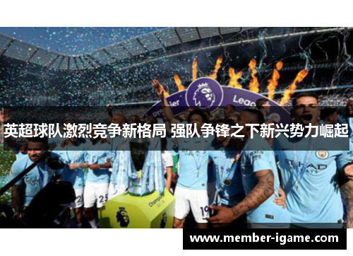 英超球队激烈竞争新格局 强队争锋之下新兴势力崛起 英超球队激烈竞争新格局 强队争锋之下新兴势力崛起
