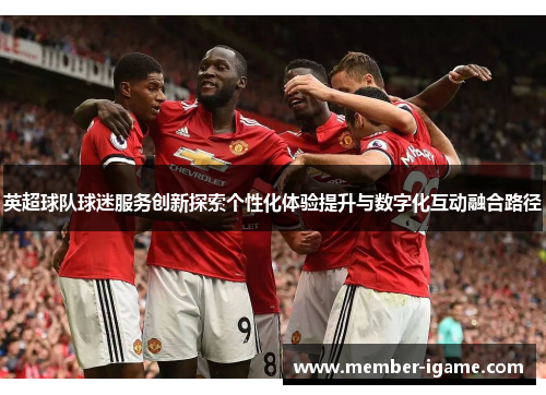 英超球队球迷服务创新探索个性化体验提升与数字化互动融合路径 英超球队球迷服务创新探索个性化体验提升与数字化互动融合路径