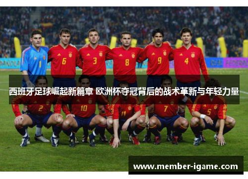 西班牙足球崛起新篇章 欧洲杯夺冠背后的战术革新与年轻力量 西班牙足球崛起新篇章 欧洲杯夺冠背后的战术革新与年轻力量