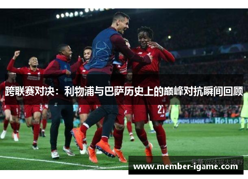 跨联赛对决：利物浦与巴萨历史上的巅峰对抗瞬间回顾