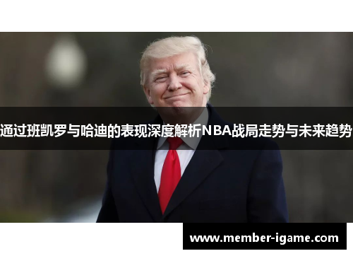 通过班凯罗与哈迪的表现深度解析NBA战局走势与未来趋势 通过班凯罗与哈迪的表现深度解析NBA战局走势与未来趋势