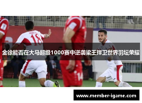 金徐能否在大马超级1000赛中逆袭梁王捍卫世界羽坛荣耀 金徐能否在大马超级1000赛中逆袭梁王捍卫世界羽坛荣耀