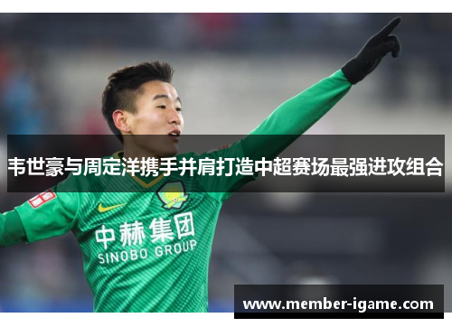 韦世豪与周定洋携手并肩打造中超赛场最强进攻组合