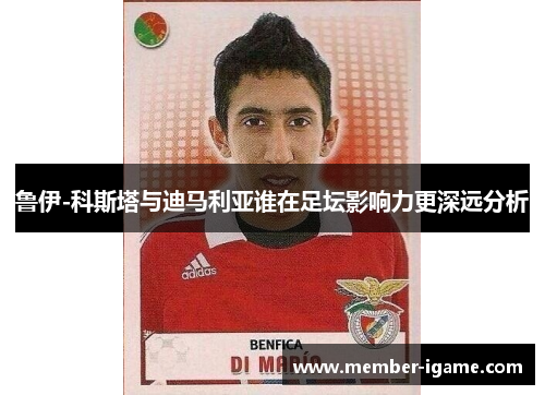 鲁伊-科斯塔与迪马利亚谁在足坛影响力更深远分析