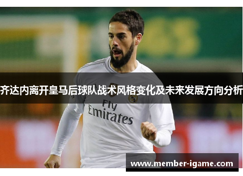 齐达内离开皇马后球队战术风格变化及未来发展方向分析