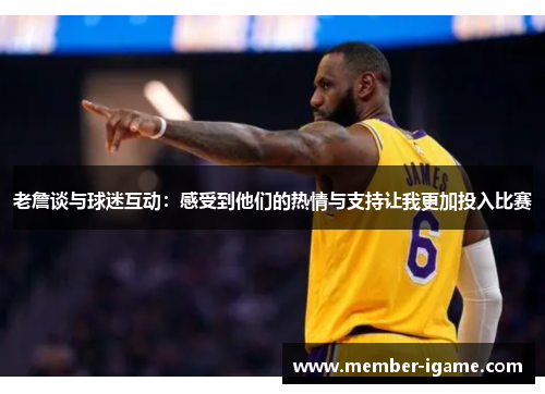 老詹谈与球迷互动：感受到他们的热情与支持让我更加投入比赛