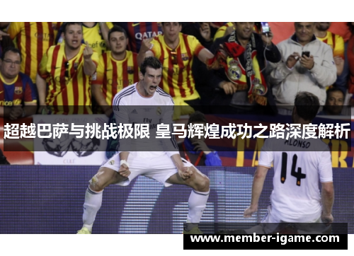 超越巴萨与挑战极限 皇马辉煌成功之路深度解析