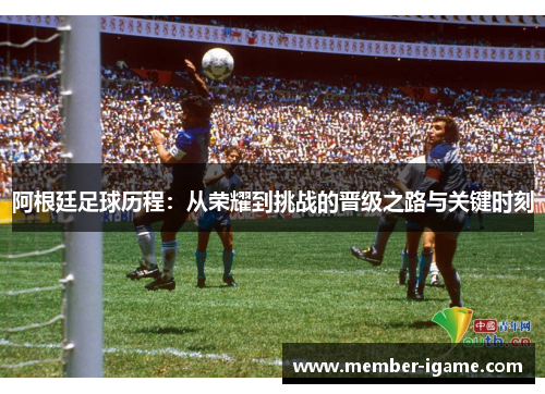 阿根廷足球历程:从荣耀到挑战的晋级之路与关键时刻 阿根廷足球历程:从荣耀到挑战的晋级之路与关键时刻