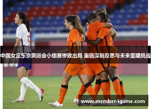 中国女足东京奥运会小组赛惨败出局 面临深刻反思与未来重建挑战 中国女足东京奥运会小组赛惨败出局 面临深刻反思与未来重建挑战