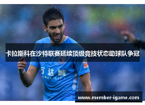 卡拉斯科在沙特联赛延续顶级竞技状态助球队争冠