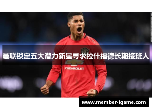 曼联锁定五大潜力新星寻求拉什福德长期接班人