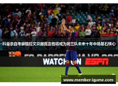 科曼亲自考察格拉文贝赫直言他将成为荷兰队未来十年中场基石核心