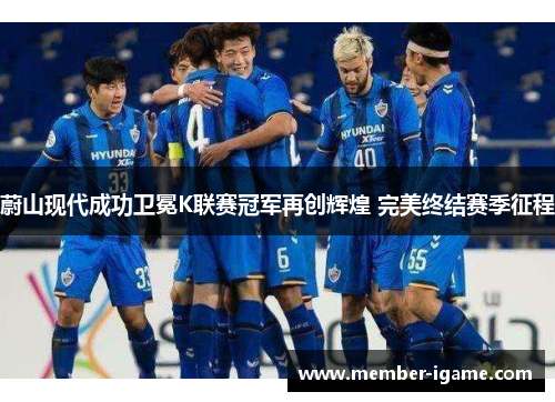 蔚山现代成功卫冕K联赛冠军再创辉煌 完美终结赛季征程 蔚山现代成功卫冕K联赛冠军再创辉煌 完美终结赛季征程