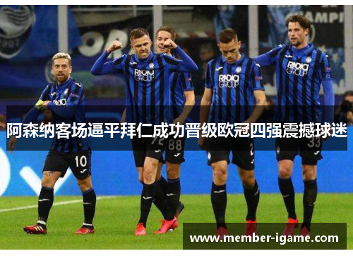 阿森纳客场逼平拜仁成功晋级欧冠四强震撼球迷