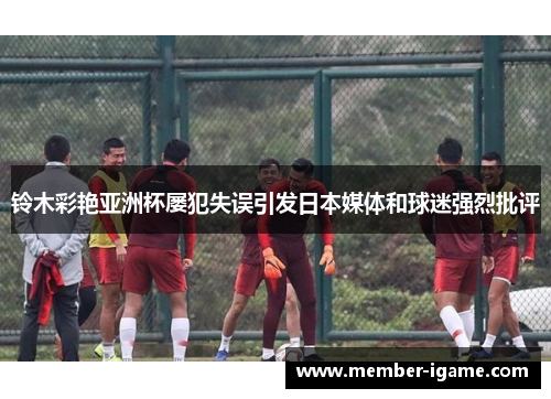 铃木彩艳亚洲杯屡犯失误引发日本媒体和球迷强烈批评