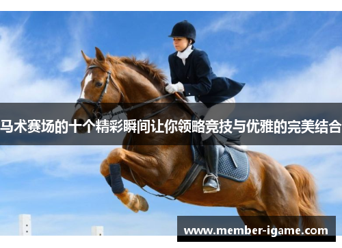 马术赛场的十个精彩瞬间让你领略竞技与优雅的完美结合 马术赛场的十个精彩瞬间让你领略竞技与优雅的完美结合