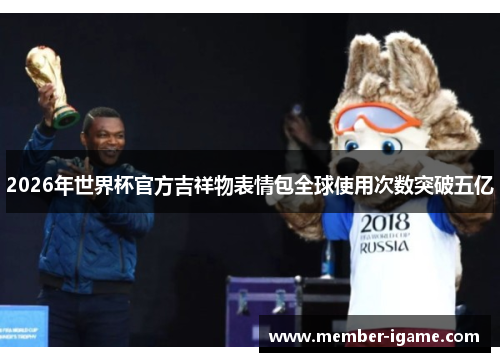 2026年世界杯官方吉祥物表情包全球使用次数突破五亿